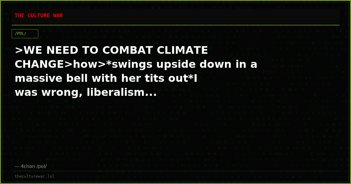 >WE NEED TO COMBAT CLIMATE CHANGE>how>*swings upside down in a massive bell with her tits out*I was wrong, liberalism...