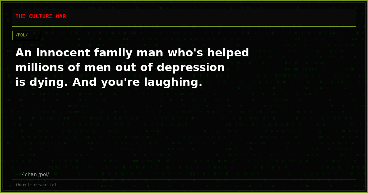An innocent family man who's helped millions of men out of depression is dying. And you're laughing.