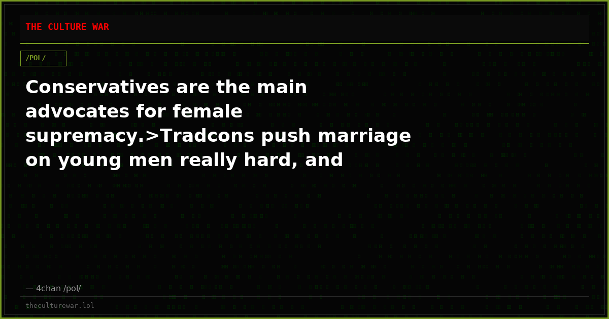 Conservatives are the main advocates for female supremacy.>Tradcons push marriage on young men really hard, and their...