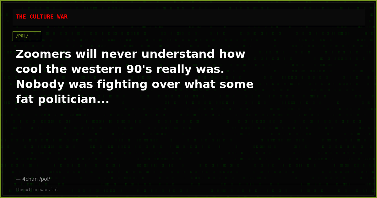Zoomers will never understand how cool the western 90's really was. Nobody was fighting over what some fat politician...