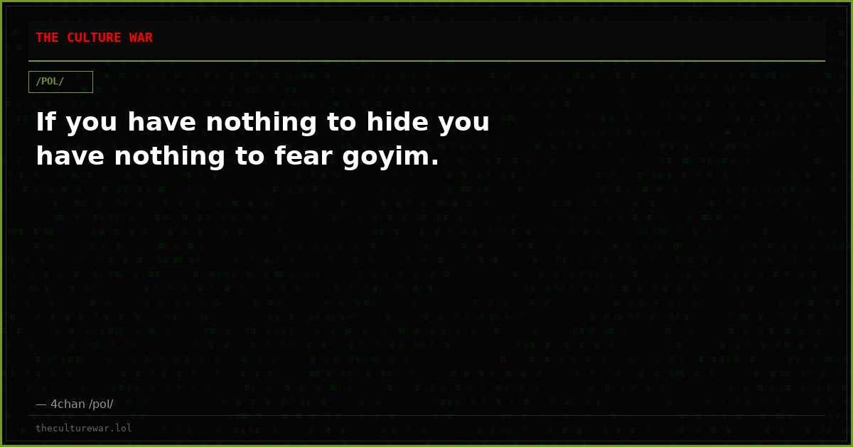If you have nothing to hide you have nothing to fear goyim.