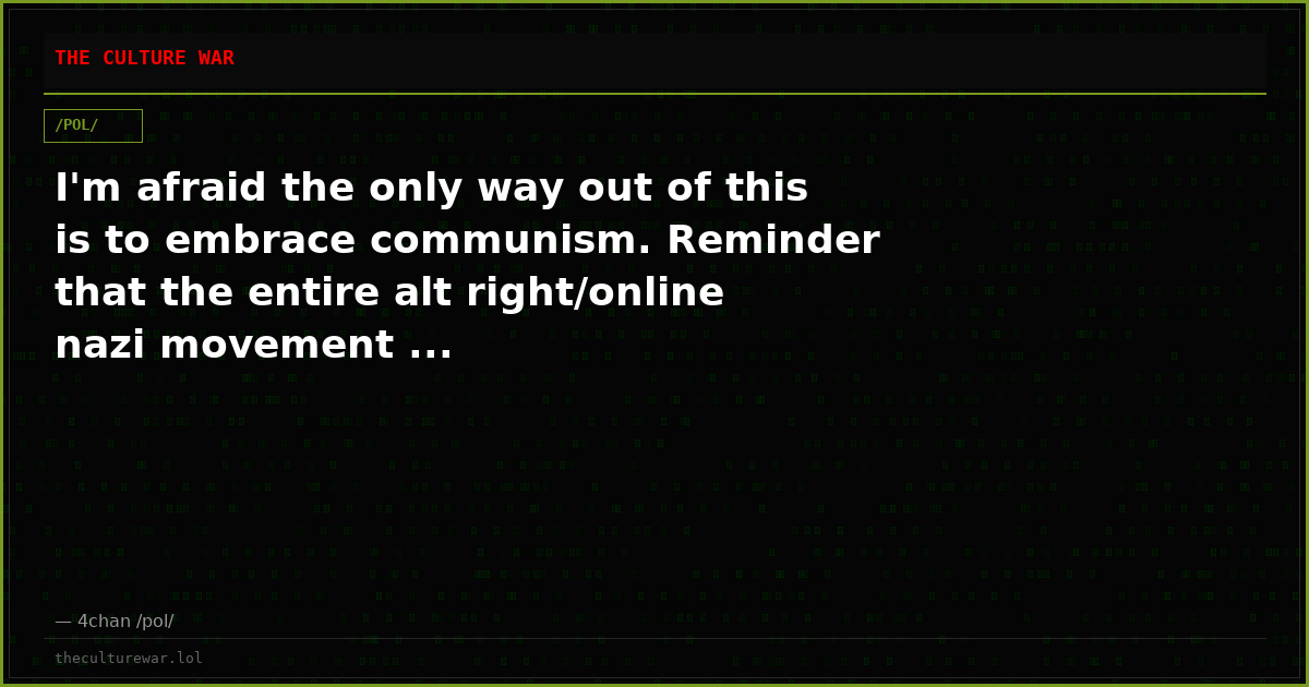 I'm afraid the only way out of this is to embrace communism. Reminder that the entire alt right/online nazi movement ...