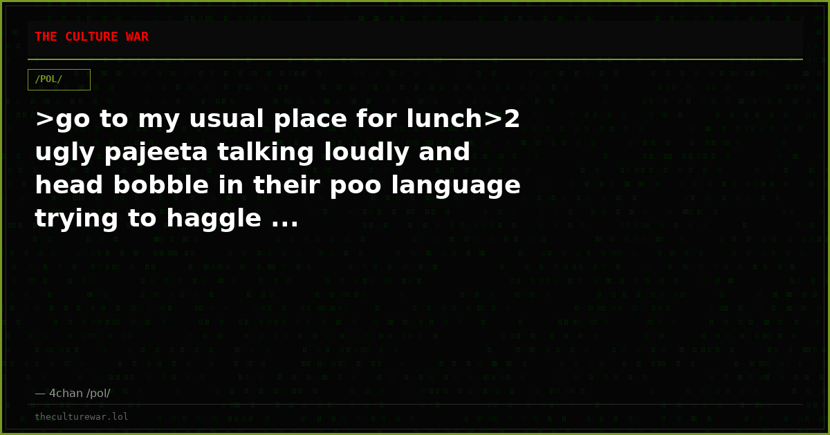 >go to my usual place for lunch>2 ugly pajeeta talking loudly and head bobble in their poo language trying to haggle ...