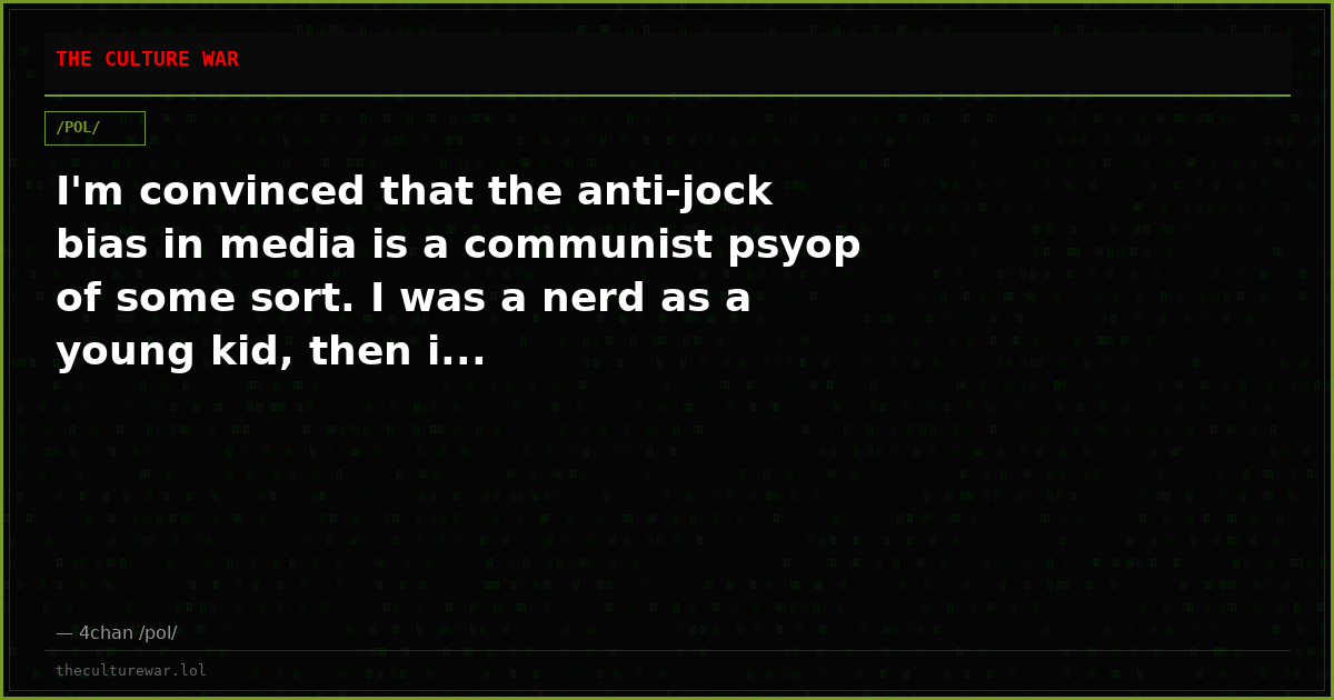 I'm convinced that the anti-jock bias in media is a communist psyop of some sort. I was a nerd as a young kid, then i...