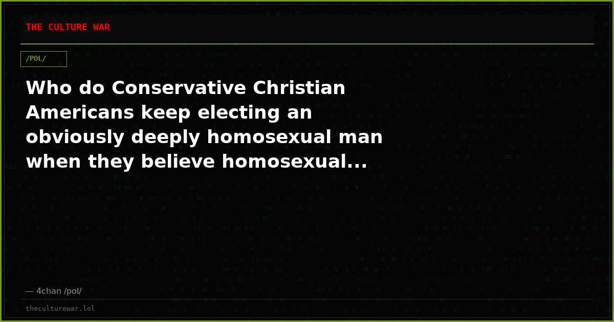 Who do Conservative Christian Americans keep electing an obviously deeply homosexual man when they believe homosexual...