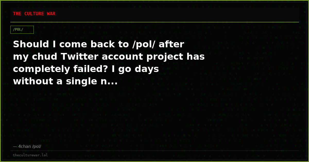 Should I come back to /pol/ after my chud Twitter account project has completely failed? I go days without a single n...