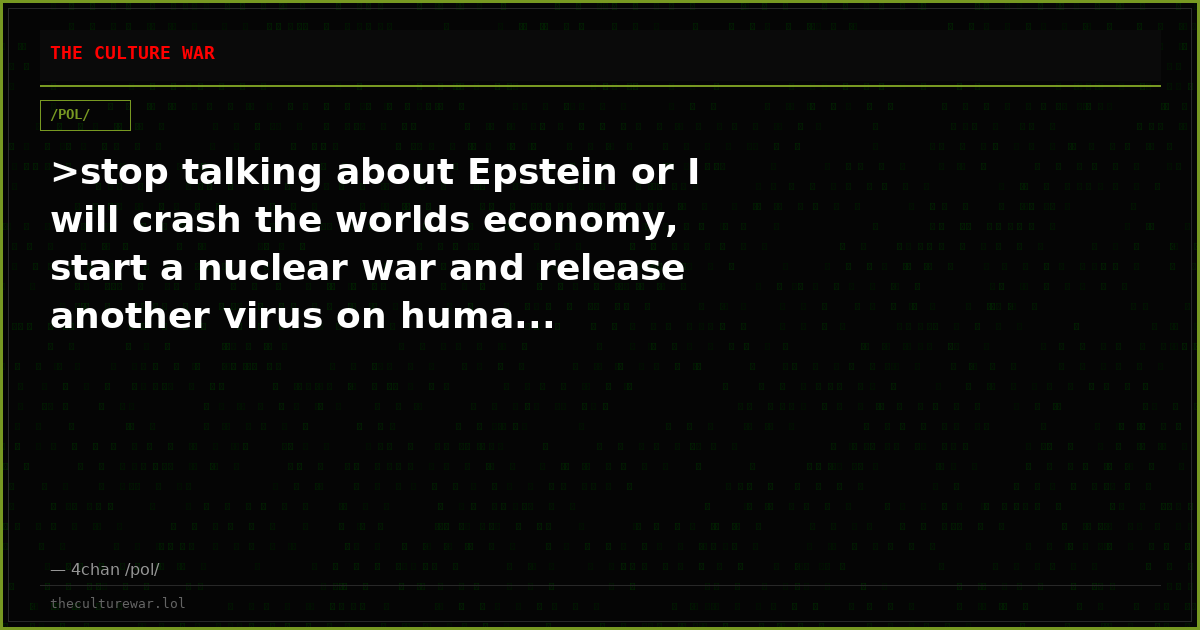 >stop talking about Epstein or I will crash the worlds economy, start a nuclear war and release another virus on huma...