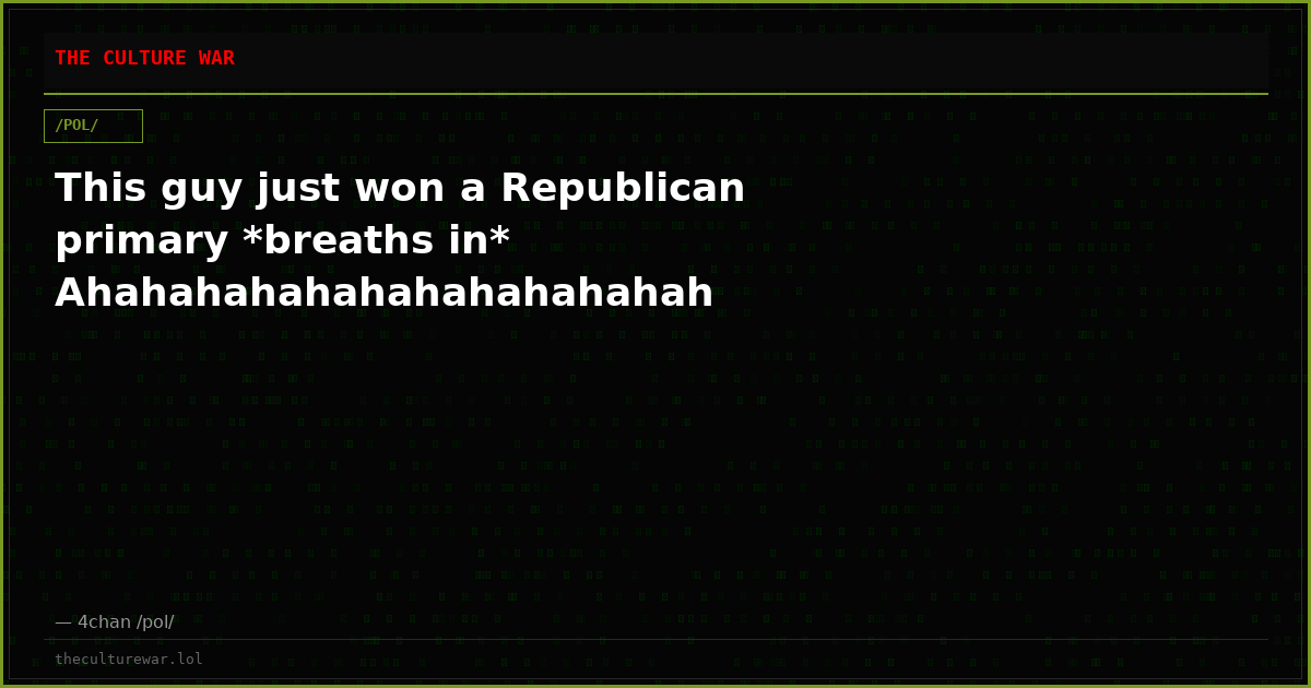 This guy just won a Republican primary *breaths in* Ahahahahahahahahahahahah