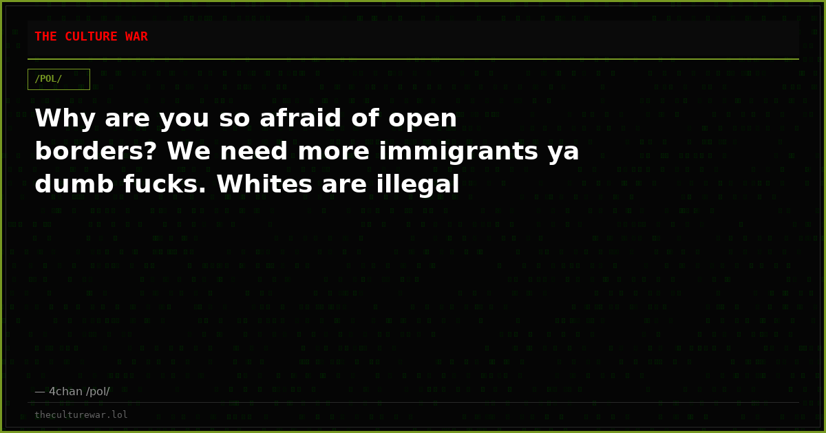 Why are you so afraid of open borders? We need more immigrants ya dumb fucks. Whites are illegal