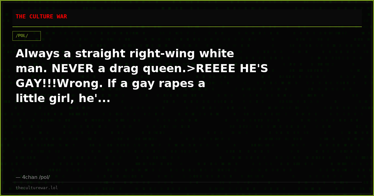 Always a straight right-wing white man. NEVER a drag queen.>REEEE HE'S GAY!!!Wrong. If a gay rapes a little girl, he'...