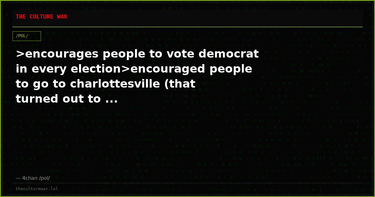>encourages people to vote democrat in every election>encouraged people to go to charlottesville (that turned out to ...
