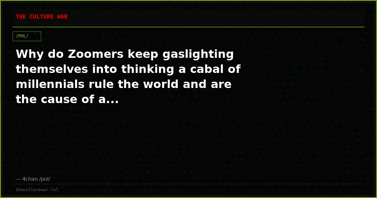 Why do Zoomers keep gaslighting themselves into thinking a cabal of millennials rule the world and are the cause of a...