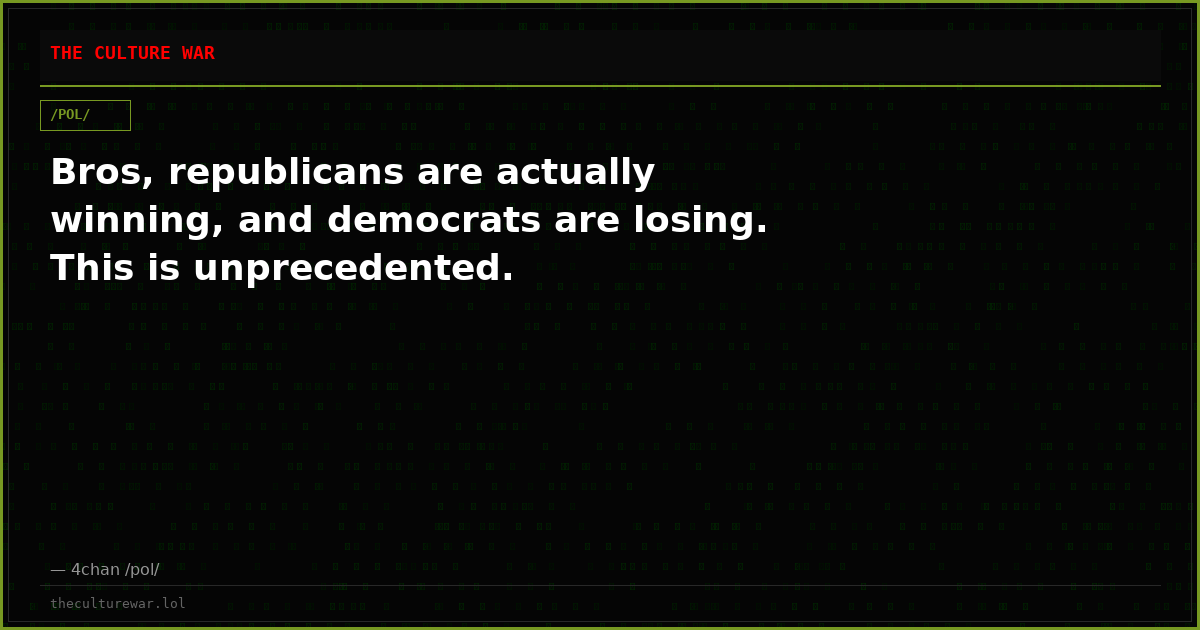Bros, republicans are actually winning, and democrats are losing. This is unprecedented.