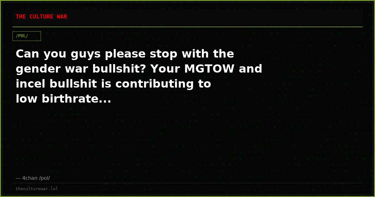 Can you guys please stop with the gender war bullshit? Your MGTOW and incel bullshit is contributing to low birthrate...