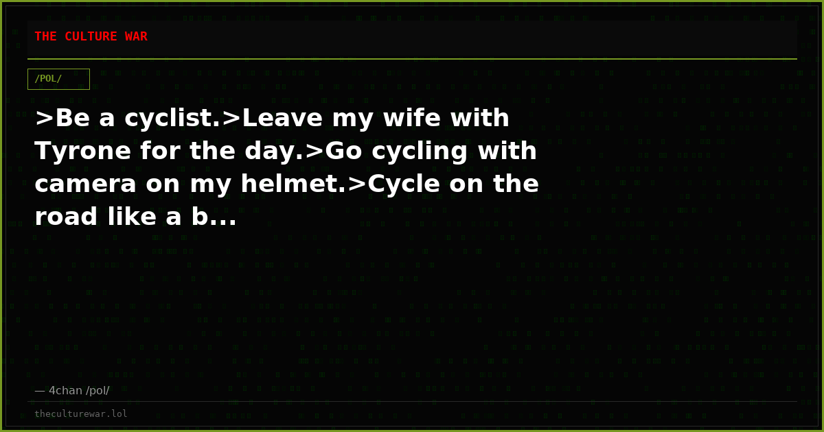 >Be a cyclist.>Leave my wife with Tyrone for the day.>Go cycling with camera on my helmet.>Cycle on the road like a b...