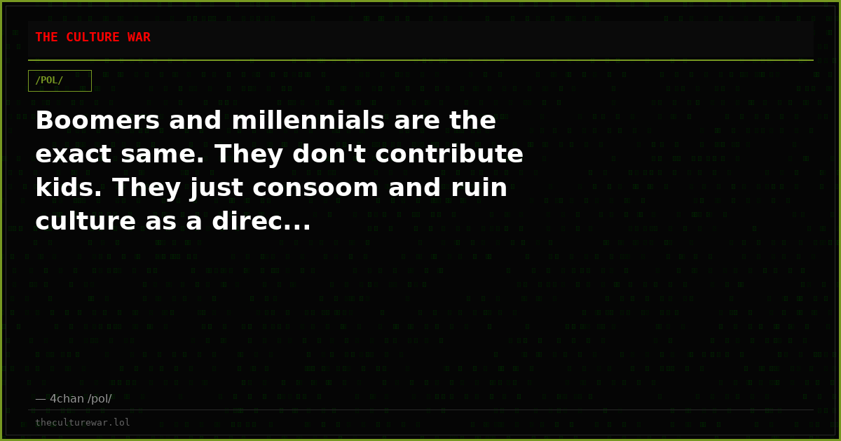 Boomers and millennials are the exact same. They don't contribute kids. They just consoom and ruin culture as a direc...