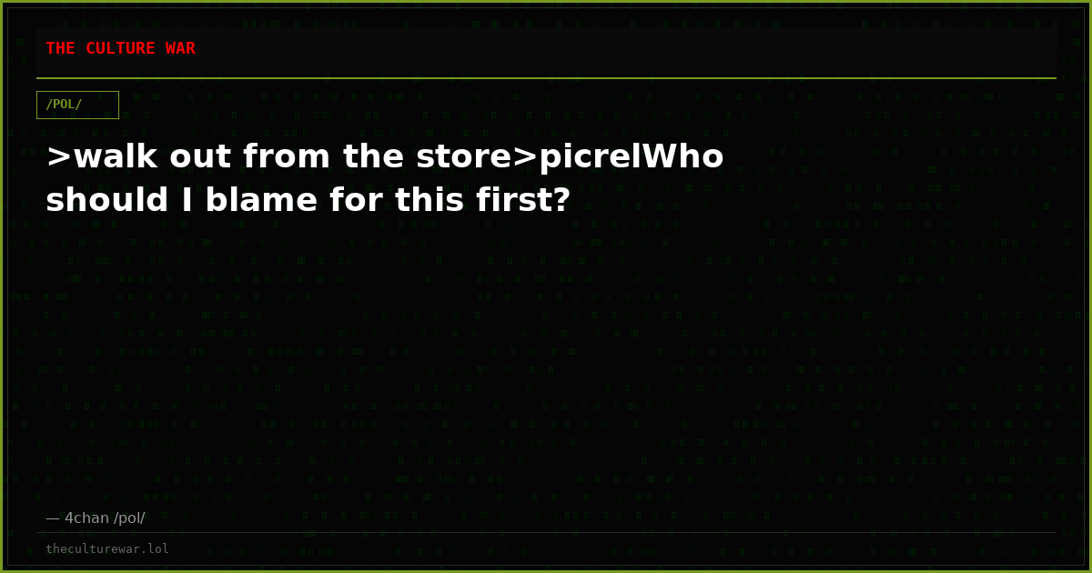 >walk out from the store>picrelWho should I blame for this first?