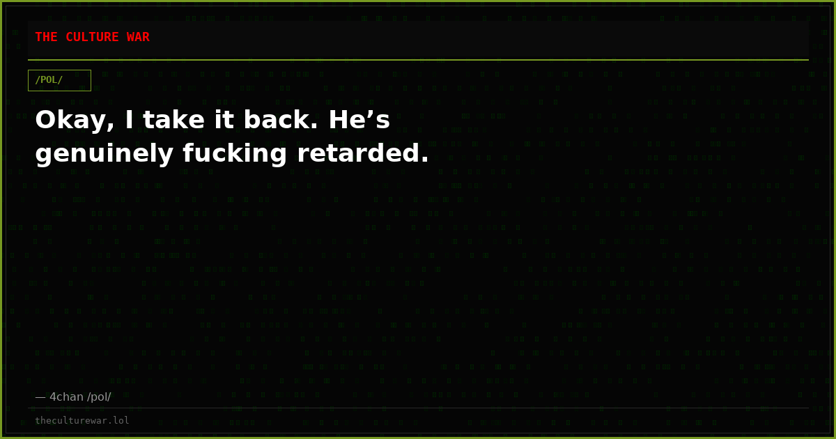 Okay, I take it back. He’s genuinely fucking retarded.