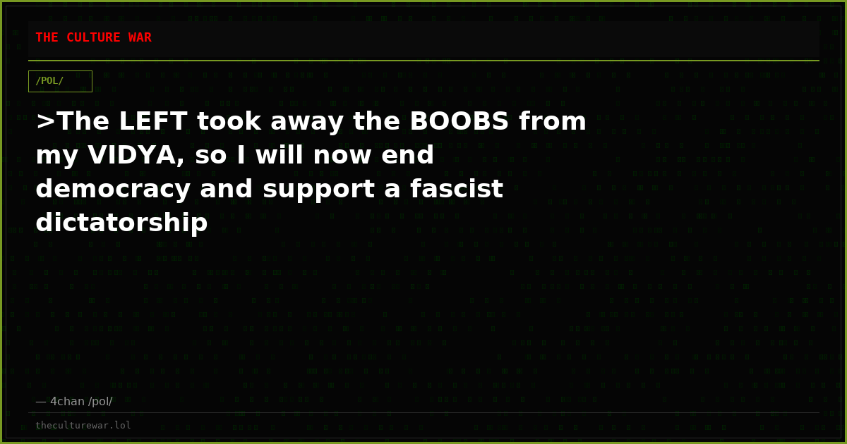 >The LEFT took away the BOOBS from my VIDYA, so I will now end democracy and support a fascist dictatorship