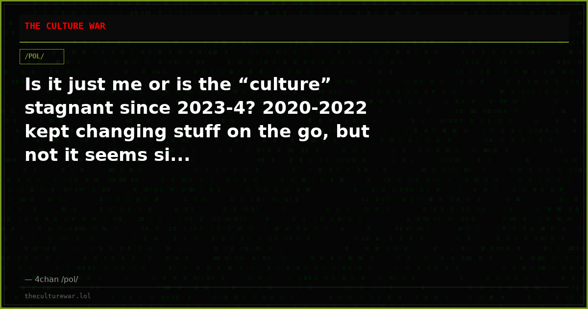 Is it just me or is the “culture” stagnant since 2023-4? 2020-2022 kept changing stuff on the go, but not it seems si...