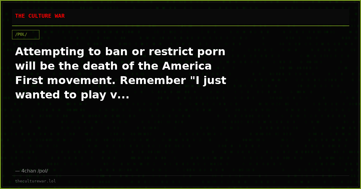 Attempting to ban or restrict porn will be the death of the America First movement. Remember "I just wanted to play v...