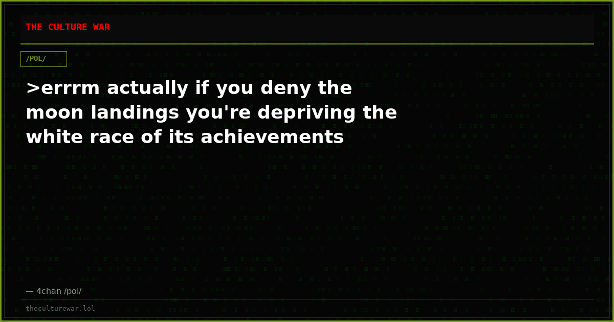 >errrm actually if you deny the moon landings you're depriving the white race of its achievements