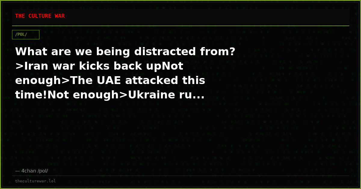 What are we being distracted from? >Iran war kicks back upNot enough>The UAE attacked this time!Not enough>Ukraine ru...