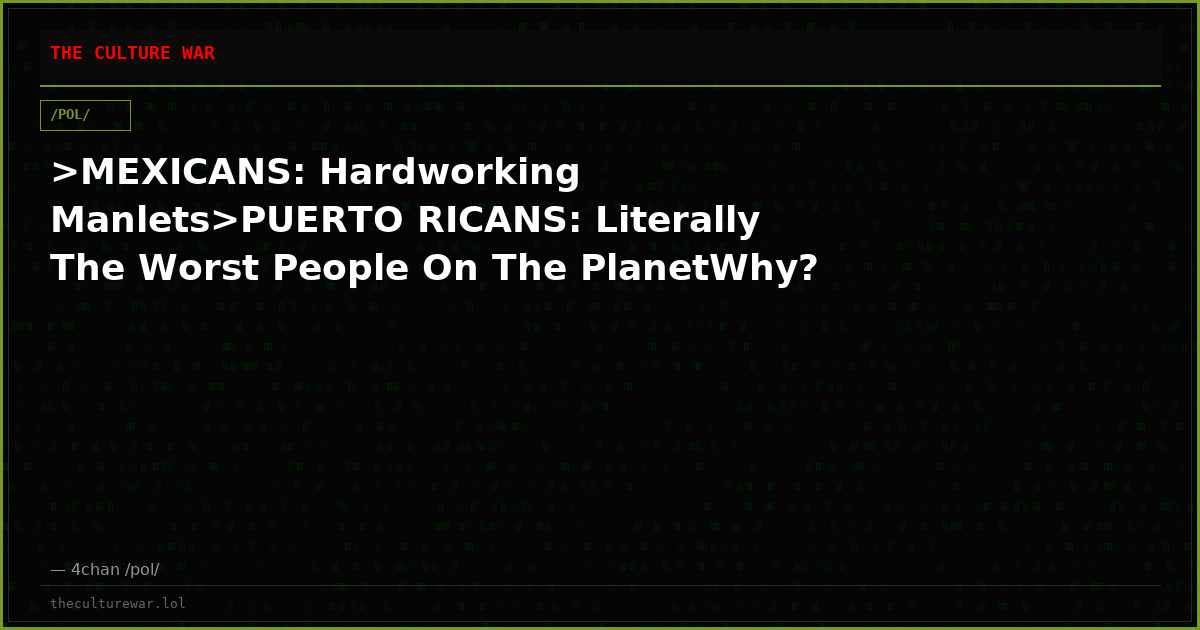 >MEXICANS: Hardworking Manlets>PUERTO RICANS: Literally The Worst People On The PlanetWhy?