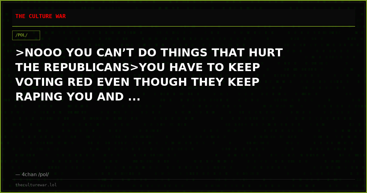 >NOOO YOU CAN’T DO THINGS THAT HURT THE REPUBLICANS>YOU HAVE TO KEEP VOTING RED EVEN THOUGH THEY KEEP RAPING YOU AND ...