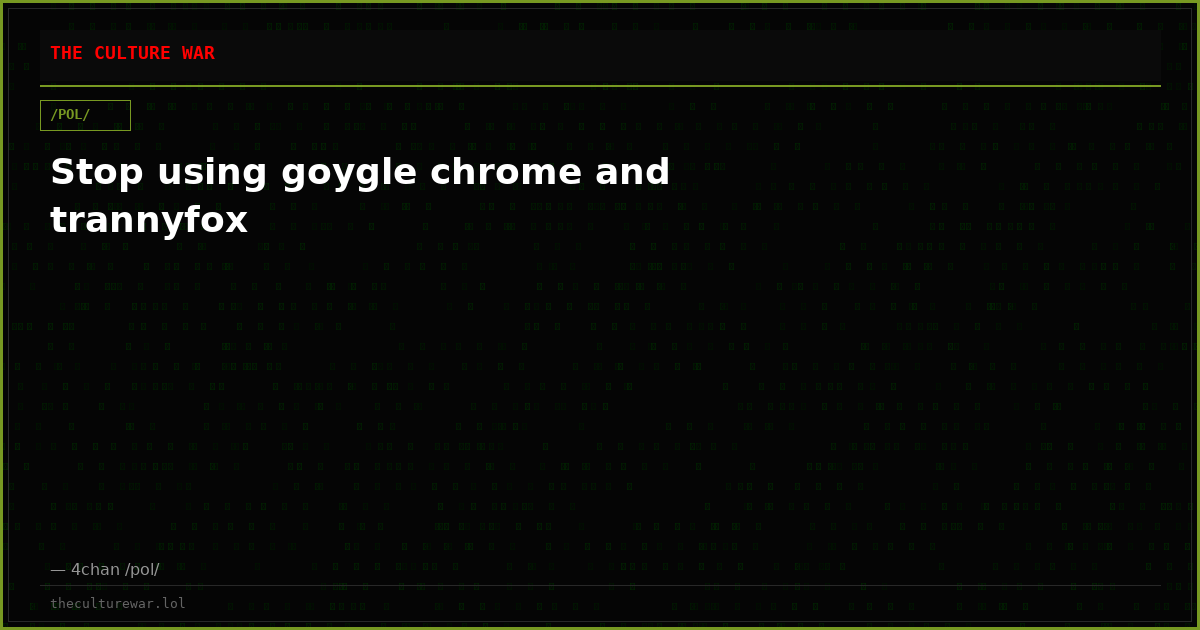 Stop using goygle chrome and trannyfox