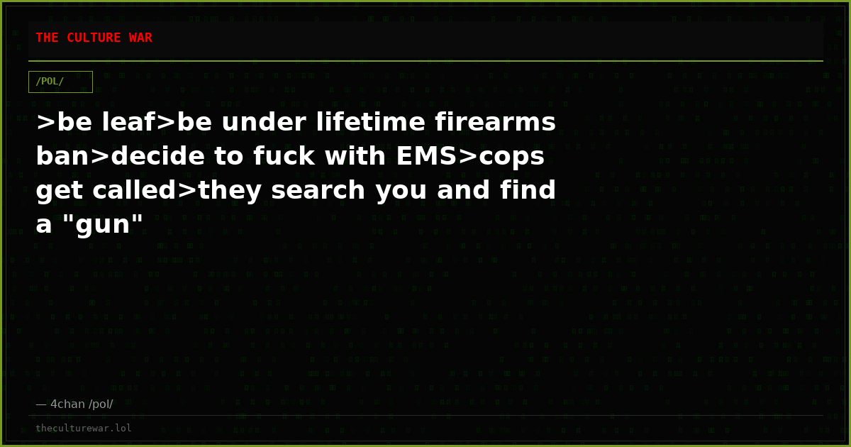 >be leaf>be under lifetime firearms ban>decide to fuck with EMS>cops get called>they search you and find a "gun"