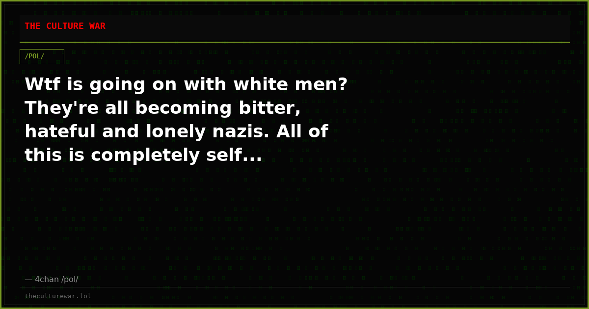 Wtf is going on with white men? They're all becoming bitter, hateful and lonely nazis. All of this is completely self...