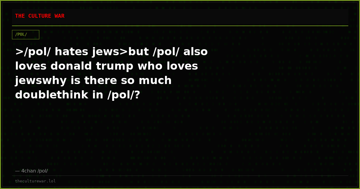 >/pol/ hates jews>but /pol/ also loves donald trump who loves jewswhy is there so much doublethink in /pol/?
