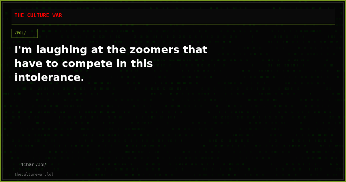 I'm laughing at the zoomers that have to compete in this intolerance.