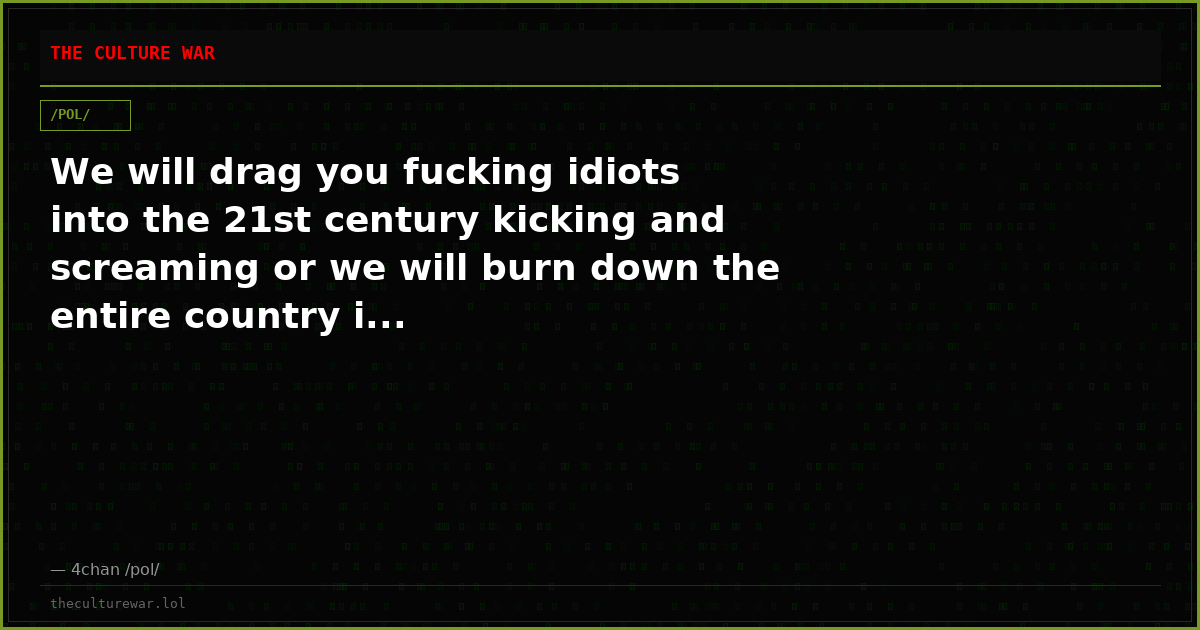 We will drag you fucking idiots into the 21st century kicking and screaming or we will burn down the entire country i...