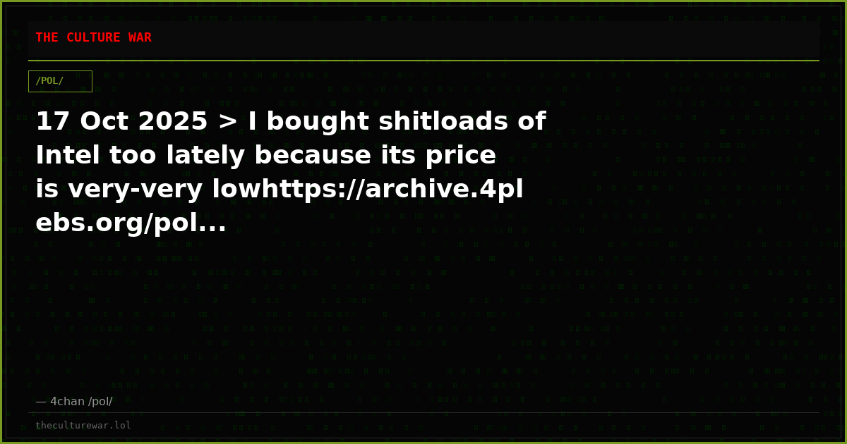 17 Oct 2025 > I bought shitloads of Intel too lately because its price is very-very lowhttps://archive.4plebs.org/pol...