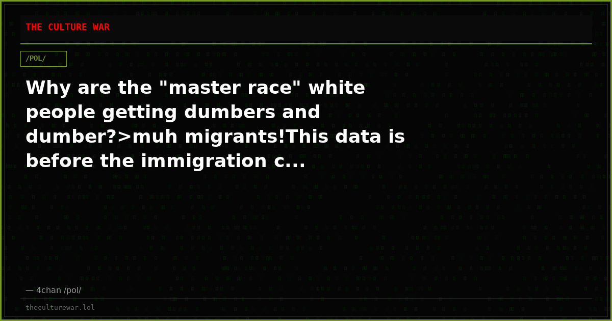 Why are the "master race" white people getting dumbers and dumber?>muh migrants!This data is before the immigration c...