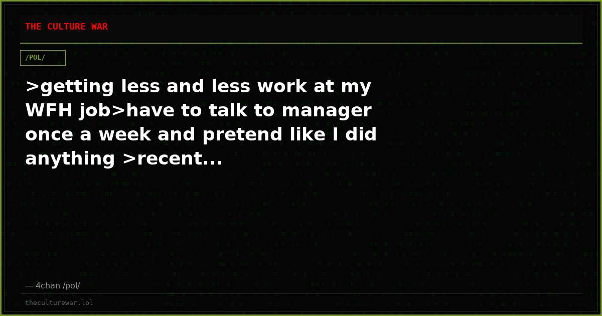 >getting less and less work at my WFH job>have to talk to manager once a week and pretend like I did anything >recent...