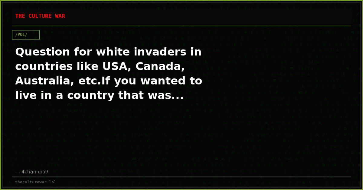 Question for white invaders in countries like USA, Canada, Australia, etc.If you wanted to live in a country that was...