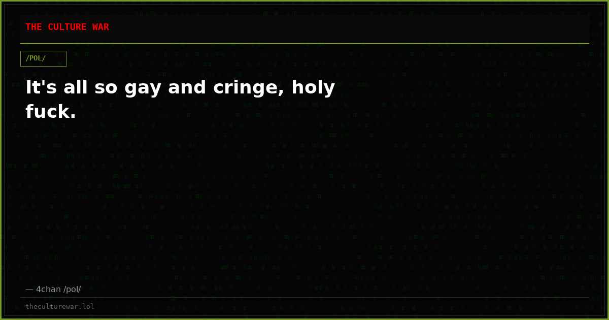 It's all so gay and cringe, holy fuck.