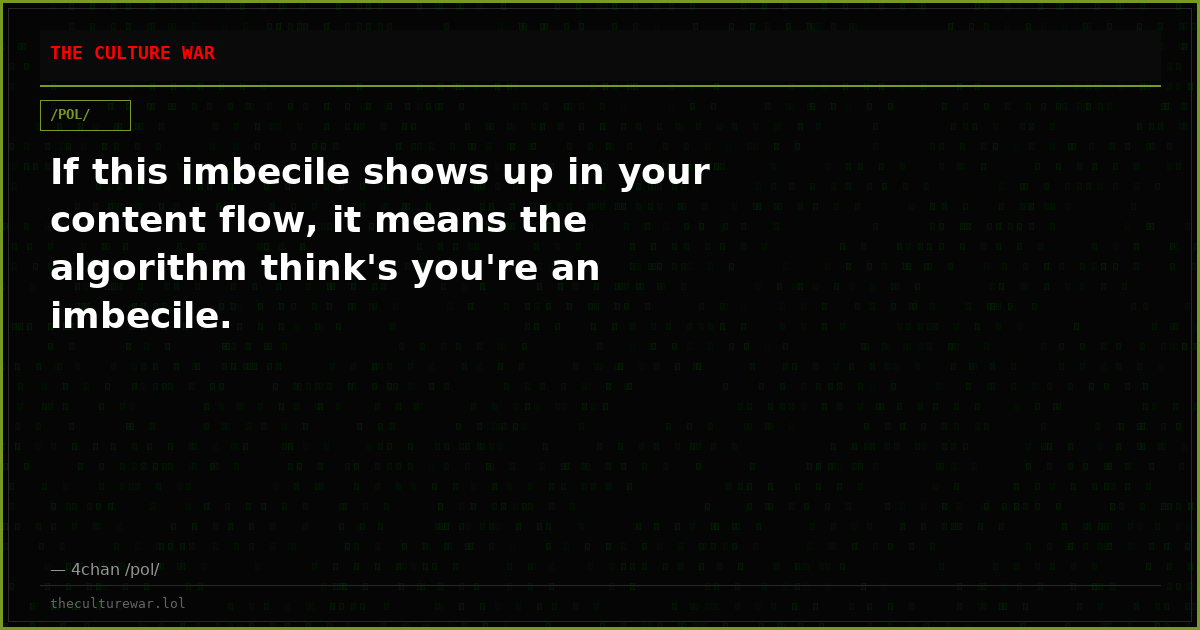 If this imbecile shows up in your content flow, it means the algorithm think's you're an imbecile.