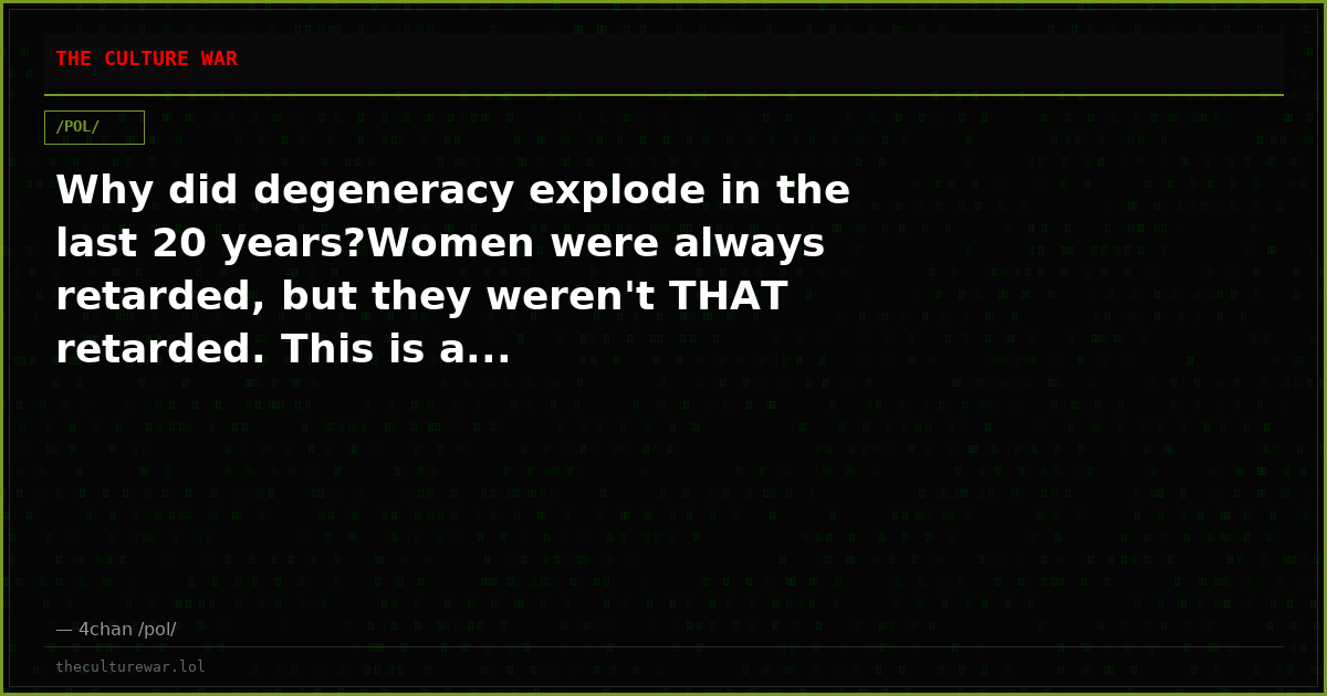 Why did degeneracy explode in the last 20 years?Women were always retarded, but they weren't THAT retarded. This is a...