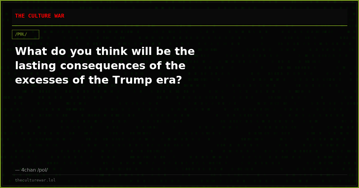 What do you think will be the lasting consequences of the excesses of the Trump era?