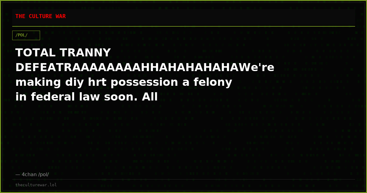 TOTAL TRANNY DEFEATRAAAAAAAAHHAHAHAHAHAWe're making diy hrt possession a felony in federal law soon. All prescription...