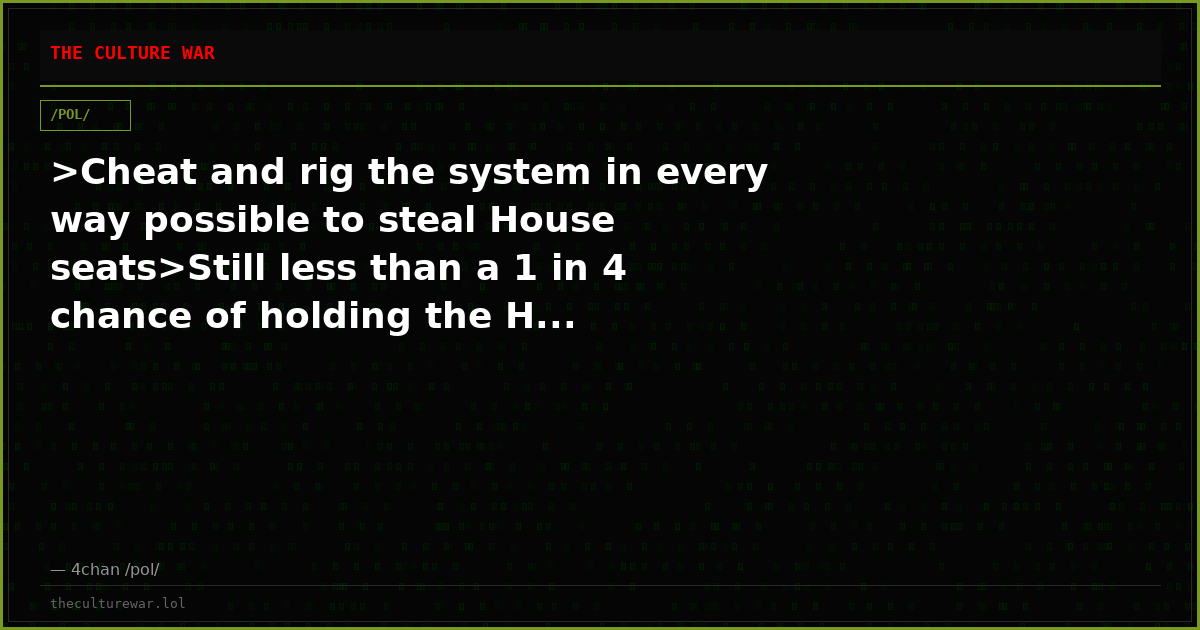 >Cheat and rig the system in every way possible to steal House seats>Still less than a 1 in 4 chance of holding the H...