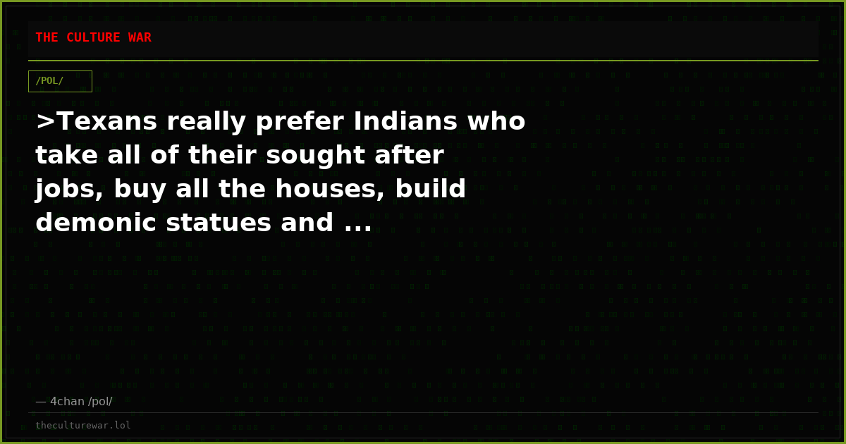 >Texans really prefer Indians who take all of their sought after jobs, buy all the houses, build demonic statues and ...