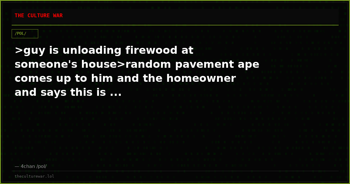 >guy is unloading firewood at someone's house>random pavement ape comes up to him and the homeowner and says this is ...