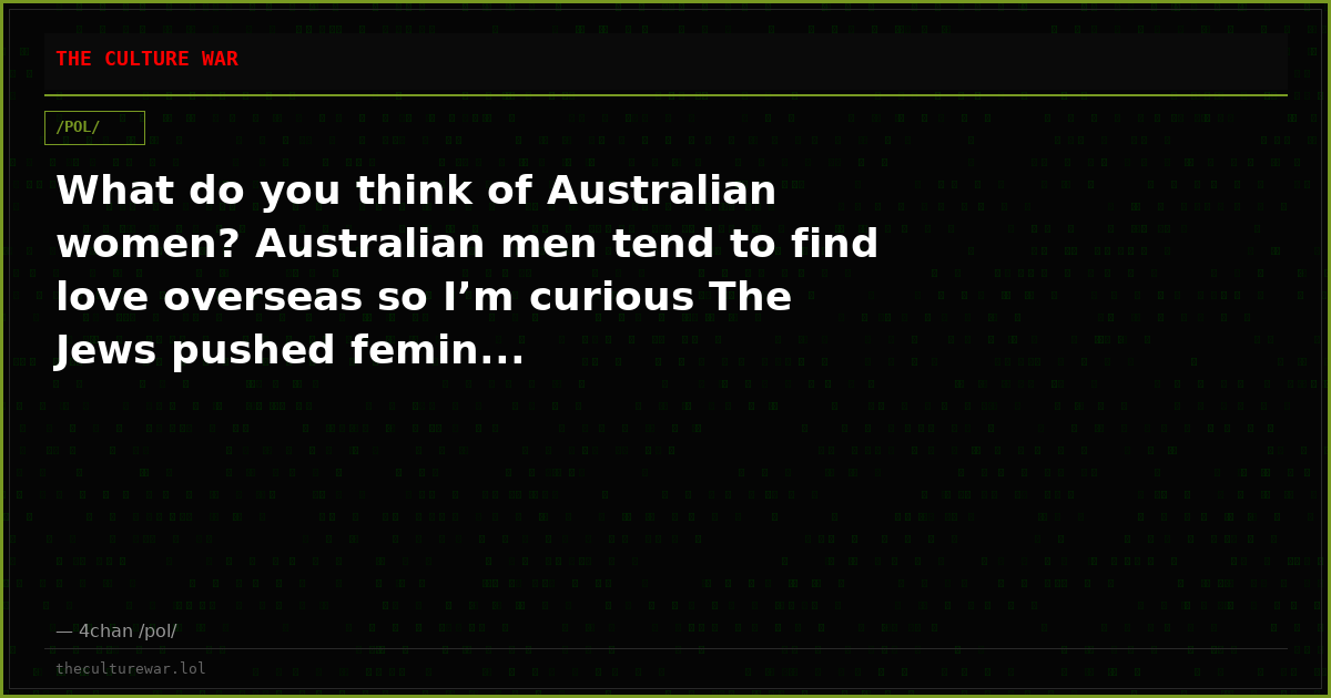 What do you think of Australian women? Australian men tend to find love overseas so I’m curious The Jews pushed femin...