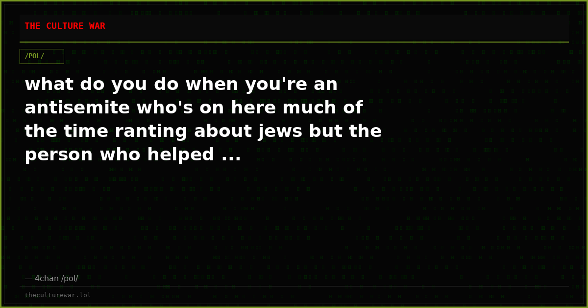 what do you do when you're an antisemite who's on here much of the time ranting about jews but the person who helped ...