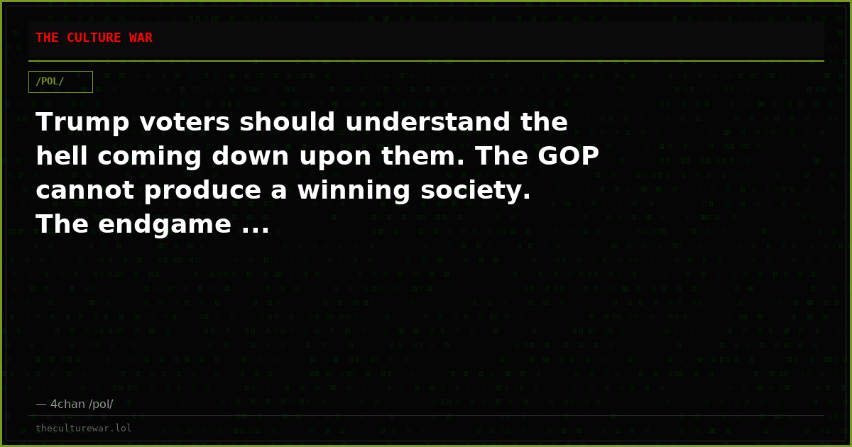 Trump voters should understand the hell coming down upon them. The GOP cannot produce a winning society. The endgame ...
